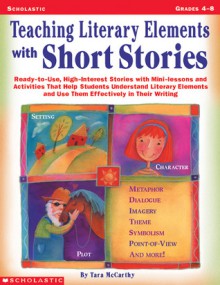 Teaching Literary Elements with Short Stories: Ready-to-Use, High-Interest Stories with Mini-Lessons and Activities That Help Students Understand Literary Elements and Use Them Effectively in Their Writing - Tara McCarthy