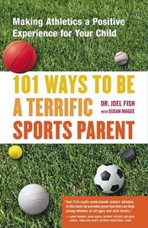 101 Ways to Be a Terrific Sports Parent: Making Athletics a Positive Experience for Your Child - Joel Fish, Susan Magee