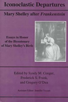 Iconoclastic Departures: Mary Shelley After Frankenstein: Essays in Honor of the Bicentenary of Mary Shelley's Birth - Syndy M. Conger, Frederick S. Frank, Gregory O'Dea