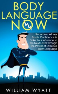 Body Language NOW - Become a Winner, Exude Self Confidence & Take Your Influence to The Next Level Through The Power of Effective Body Language (Body Language, ... Social Skills, Emotional Intelligence, NLP) - William Wyatt