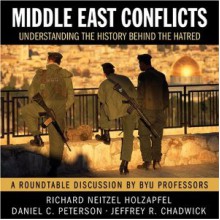 Middle East Conflicts: Understanding the History Behind the Hatred (A Roundtable Discussion by BYU Professors) - Richard Neitzel Holzapfel, Daniel C. Peterson, Jeffrey R. Chadwick
