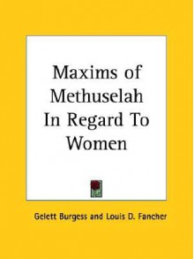 The maxims of Methuselah: being the advice given by the patriarch in his nine hundred sixty and ninth year to his great grandson at Shem's coming of age, in regard to women - Gelett Burgess