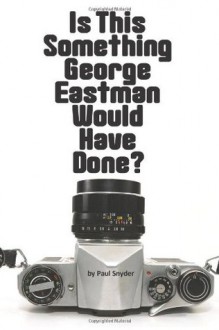 Is This Something George Eastman Would have Done?: The Decline and Fall of Eastman Kodak Company - Paul Snyder