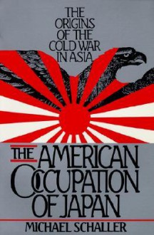 The American Occupation of Japan: The Origins of the Cold War in Asia - Michael Schaller