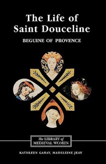 The Life of Saint Douceline, a Beguine of Provence: Translated from the Occitan with Introduction, Notes and Interpretive Essay - Kathleen Garay, Madeleine Jeay