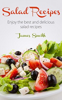 Salad Recipes: Top 40 Quick, Easy & Delicious Salad Recipes, Great For Health And Weight Loss - James Smith