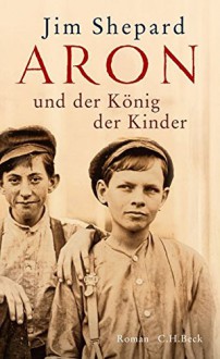 Aron und der König der Kinder: Roman - Jim Shepard, Claudia Wenner