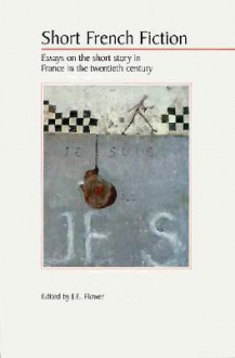 Short French Fiction: Essays on the Short Story in France in the Twentieth Century - J.E. Flower