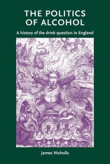 The Politics of Alcohol: A History of the Drink Question in England - James Nicholls