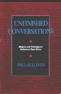 Unfinished Conversations: Mayas and Foreigners between Two Wars - Paul Sullivan