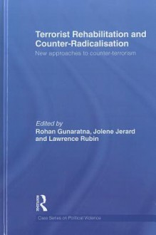 Terrorist Rehabilitation and Counter-Radicalisation: New Approaches to Counter-Terrorism - Rohan Gunaratna, Jolene Anne R. Jerard