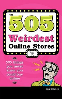 505 Weirdest Online Stores: 505 Things You Never Thought You Could Buy Online - Dan Crowley