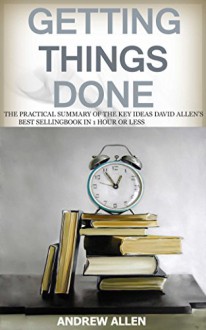 Getting Things Done: The Practical Summary of the key ideas of David Allen's Best Selling Book in 1 Hour or Less (Getting things done, time management, ... skills, get things done, David Allen) - Andrew Allen