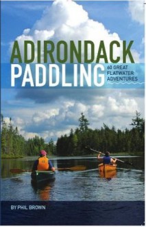 Adirondack Paddling: 60 Great Flatwater Adventures - Phil Brown