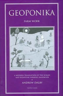 Geoponica: 'Farm Work' or 'Agricultural Pursuits.' A Modern Translation from the Tenth-Century Greek - Andrew Dalby