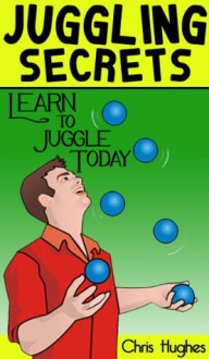 Juggling Secrets: Learn How to Juggle Today - Chris Hughes