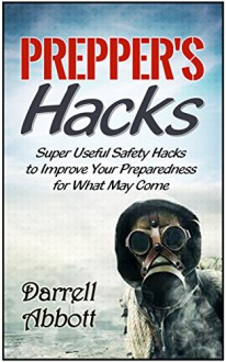 Prepper's Hacks: Super Useful Safety Hacks to Improve Your Preparedness for What May Come (Prepper's hacks, prepper's guide, prepper's survival pantry and medicine,) - Darrell Abbott