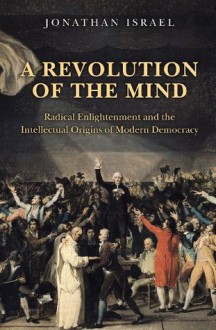 A Revolution of the Mind: Radical Enlightenment and the Intellectual Origins of Modern Democracy - Jonathan Israel