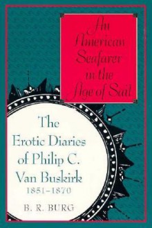 An American Seafarer in the Age of Sail: The Erotic Diaries of Philip C. Van Buskirk, 1851-1870 - B.R. Burg