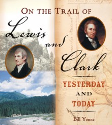 On the Trail of Lewis & Clark: Yesterday and Today - Bill Yenne