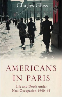 By Charles Glass Americans in Paris: Life and Death under Nazi Occupation, 1940-1944 (1st First Edition) [Hardcover] - Charles Glass