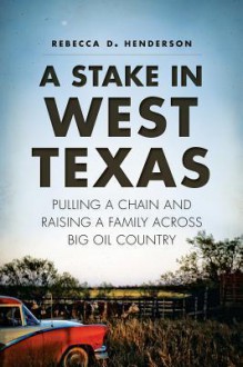 A Stake in West Texas: Pulling a Chain and Raising a Family Across Big Oil Country - Rebecca D. Henderson