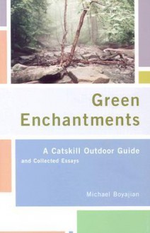 Green Enchantments: A Catskill Outdoor Guide and Collected Essays - Michael Boyajian