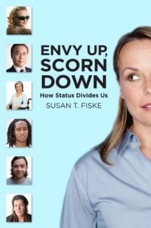 Envy Up, Scorn Down: How Status Divides Us - Susan T. Fiske