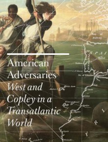 American Adversaries: West and Copley in a Transatlantic World - Emily Ballew Neff, Kaylin H. Weber, Janet Berlo, James Clifton, Leo Costello, Christopher Lloyd, Donna Pierce, Martin Postle