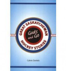 Guts and Go: Great Saskatchewan Hockey Stories - Calvin Daniels