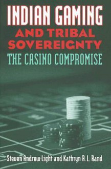 Indian Gaming and Tribal Sovereignty: The Casino Compromise - Steven Andrew Light, Kathryn R. L. Rand