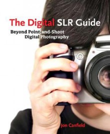 The Digital Slr Guide: Beyond Point-And-Shoot Digital Photography - Jon Canfield