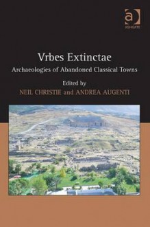 Urbes Extinctae: Archaeologies of Abandoned Classical Towns - Neil Christie, Andrea Augenti