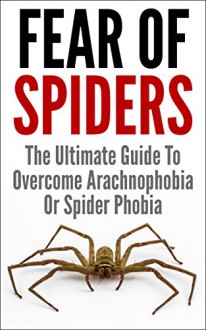 Fear Of Spiders: The Ultimate Guide To Overcome Arachnophobia Or Spider Phobia (Fear of Snakes, Fear of Water) - James Scott