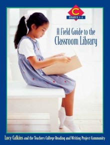 A Field Guide to the Classroom Library C: Grades 1-2 - Lucy McCormick Calkins, The Teachers College Reading and Writing Project