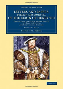 Letters and Papers, Foreign and Domestic, of the Reign of Henry VIII: Volume 1, Part 1: Preserved in the Public Record Office, the British Museum, and ... and Irish History, 15th & 16th Centuries) - J. S. Brewer