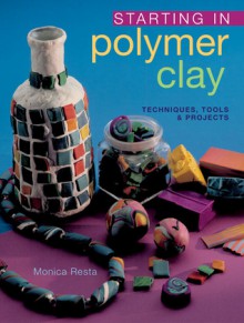 Starting in Polymer Clay: Techniques, Tools & Projects - Monica Resta