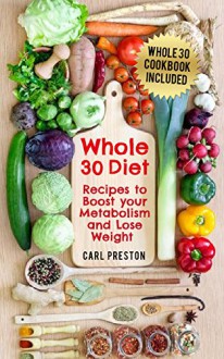 Whole 30: Whole 30 recipes and Whole 30 cooking videos to Boost your Metabolism: Lose Weight with the Whole 30 Diet - Includes Whole 30 Cookbook: Whole ... Whole 30, Whole 30 for Beginners, Whole 30) - Carl Preston