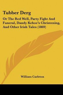 Tubber Derg: Or the Red Well, Party Fight and Funeral, Dandy Kehoe's Christening, and Other Irish Tales (1869) - William Carleton