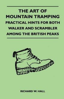 The Art of Mountain Tramping - Practical Hints for Both Walker and Scrambler Among the British Peaks - Richard W. Hall