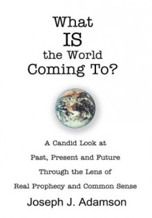 What IS the World Coming To?:A Candid Look at Past, Present and Future Through the Lens of Real Prophecy and Common Sense - Joseph Adamson