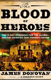 The Blood of Heroes: The 13-Day Struggle for the Alamo--and the Sacrifice That Forged a Nation - James Donovan