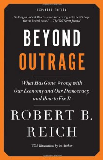 Beyond Outrage (Expanded Edition): What has gone wrong with our economy and our democracy, and how to fix it - Robert B. Reich