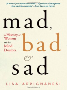 Mad, Bad, and Sad: Women and the Mind Doctors - Lisa Appignanesi