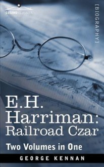 E.H. Harriman: Railroad Czar (Two Volumes in One) - George Kennan