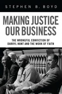 Making Justice Our Business: The Wrongful Conviction of Darryl Hunt and the Work of Faith - Stephen B. Boyd