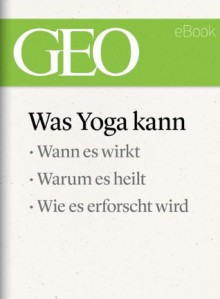 Was Yoga kann (GEO eBook): Wann es wirkt, warum es heilt, wie es erforscht wird (German Edition) - GEO Magazin, GEO eBook, Geo