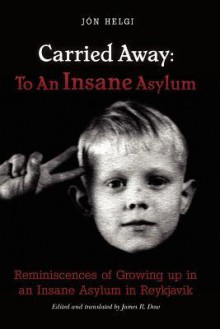 Carried Away: To an Insane Asylum: Reminiscences of Growing Up in an Insane Asylum in Reykjavik - Jón Helgi, James R. Dow