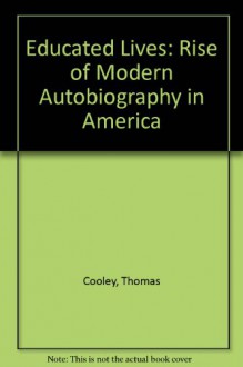 Educated Lives: The Rise Of Modern Autobiography In America - Thomas Cooley