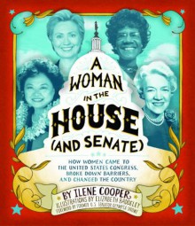 A Woman in the House (and Senate): How Women Came to the United States Congress, Broke Down Barriers, and Changed the Country - Ilene Cooper